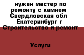 нужен мастер по ремонту с камнем - Свердловская обл., Екатеринбург г. Строительство и ремонт » Услуги   . Свердловская обл.,Екатеринбург г.